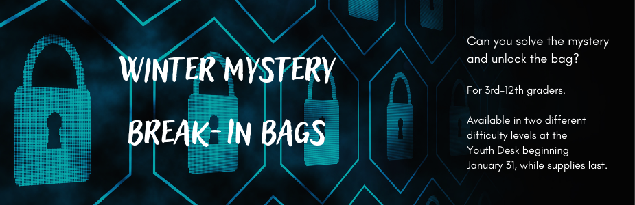 Can you solve the mystery and unlock the bag? For 3rd to 12th graders. Available beginning Monday, January 31 at the Youth Desk. While supplies last.