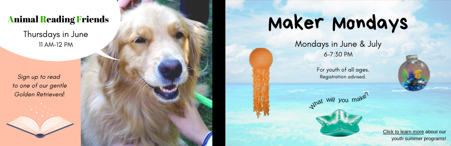 Animal Reading Friends: Thursdays in June. Sign up to read to one of our gentle golden retrievers! Maker Mondays: Mondays in June and July. 6-7:30 PM. For youth of all ages. Registration advised. Click to learn more!